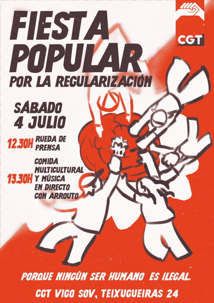 Cartel del sindicato de Oficios Varios de CGT Vigo con la convocatoria de una fiesta popular por la Regularización Extraordinaria de personas extrajeras. En la esquina superior derecha, se encuentra el logo de CGT: dos puños entrelazados en señal de apoyo sobre la bandera roja y negra anarcosindicalista. A la izquiera aparece la fecha del 4 de julio y los eventos programados: a las 12:30, una rueda de prensa y a las 13:30 comida multicultural y música en directo. En centro y la derecha del cartel hay una ilustración dinámica con varias personas en blanco con contornos oscuros en círculo uniendo las manos. En la parte inferior, sobre el fondo rojo, una frase en blanco y cursiva subraya el mensaje "porque ningún ser humano es ilegal". Debajo, se indica la dirección del evento: el número 24 de la calle Teixugueiras en Vigo.